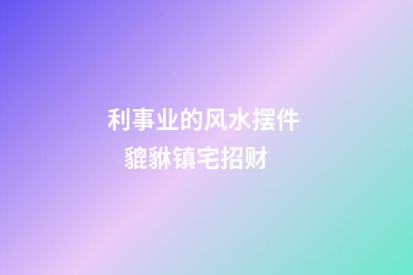 利事业的风水摆件    貔貅镇宅招财